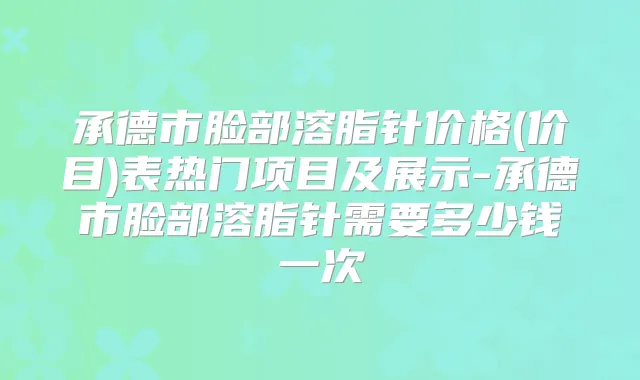 承德市脸部溶脂针价格(价目)表热门项目及展示-承德市脸部溶脂针需要多少钱一次