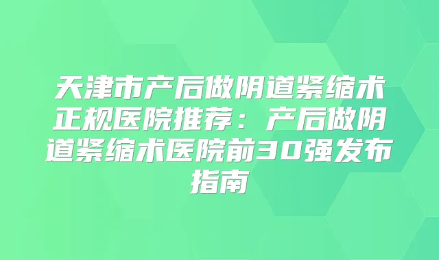 天津市产后做阴道紧缩术正规医院推荐：产后做阴道紧缩术医院前30强发布指南
