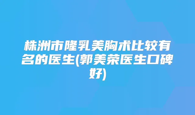 株洲市隆乳美胸术比较有名的医生(郭美荣医生口碑好)