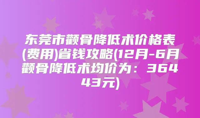 东莞市颧骨降低术价格表(费用)省钱攻略(12月-6月颧骨降低术均价为:36443元)