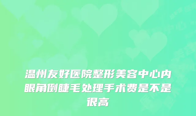 温州友好医院整形美容中心内眼角倒睫毛处理手术费是不是很高