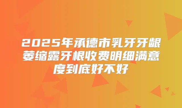 2025年承德市乳牙牙龈萎缩露牙根收费明细满意度到底好不好