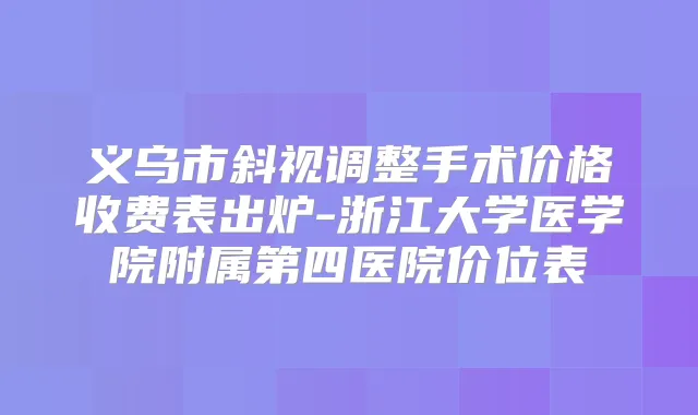 义乌市斜视调整手术价格收费表出炉-浙江大学医学院附属第四医院价位表