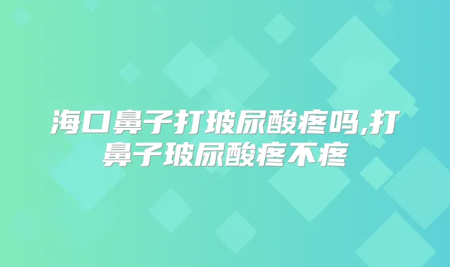 海口鼻子打玻尿酸疼吗,打鼻子玻尿酸疼不疼