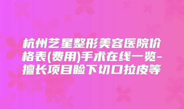杭州艺星整形美容医院价格表(费用)手术在线一览-擅长项目睑下切口拉皮等