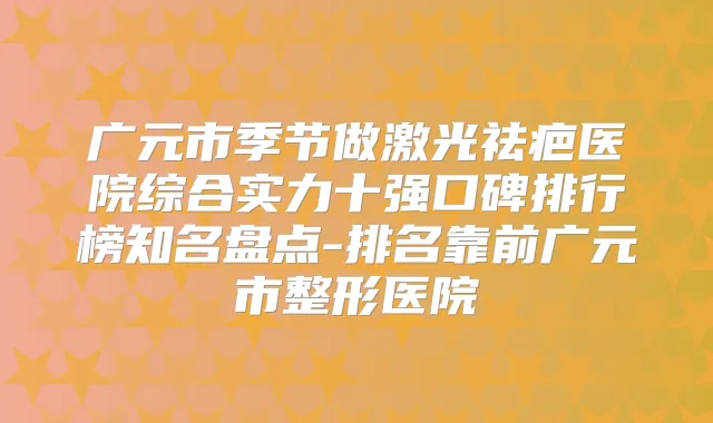广元市季节做激光祛疤医院综合实力十强口碑排行榜知名盘点-排名靠前广元市整形医院
