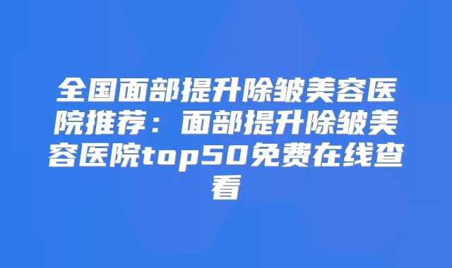 全国面部提升除皱美容医院推荐:面部提升除皱美容医院top50免费在线查看