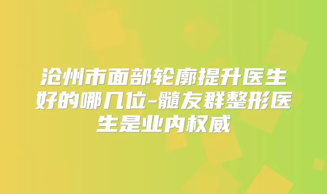 沧州市面部轮廓提升医生好的哪几位-髓友群整形医生是业内