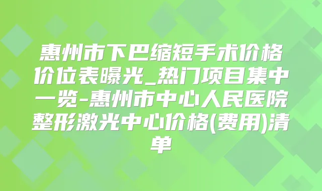 惠州市下巴缩短手术价格价位表曝光_热门项目集中一览-惠州市中心人民医院整形激光中心价格(费用)清单