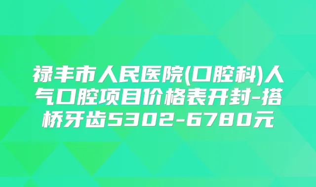 禄丰市人民医院(口腔科)人气口腔项目价格表开封-搭桥牙齿5302-6780元