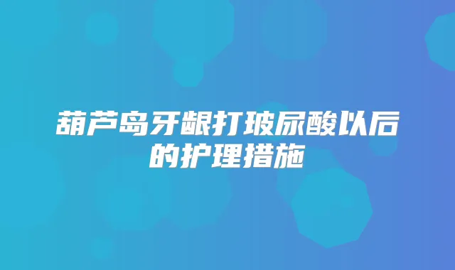 葫芦岛牙龈打玻尿酸以后的护理措施