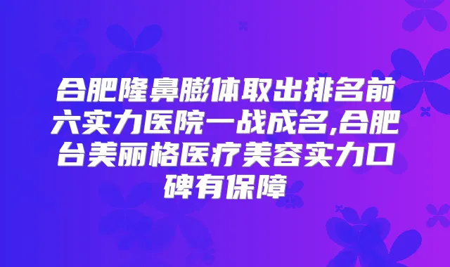 合肥隆鼻膨体取出排名前六实力医院一战成名,合肥台美丽格医疗美容实力口碑有保障
