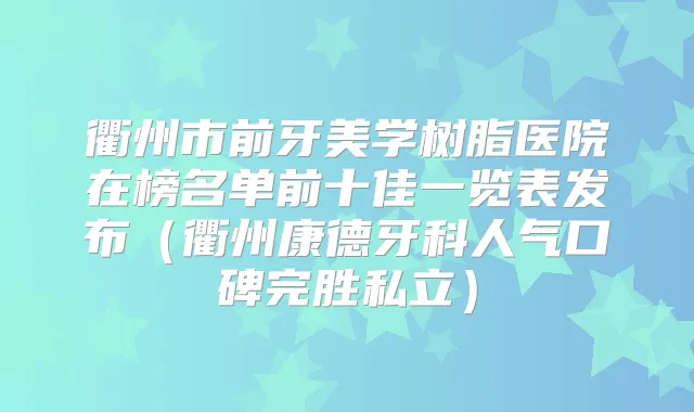 衢州市前牙美学树脂医院在榜名单前十佳一览表发布（衢州康德牙科人气口碑完胜私立）