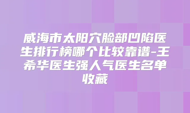 威海市太阳穴脸部凹陷医生排行榜哪个比较靠谱-王希华医生强人气医生名单收藏
