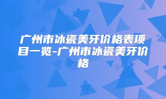 title="广州市冰瓷美牙价格表项目一览-广州市冰瓷美牙价格"