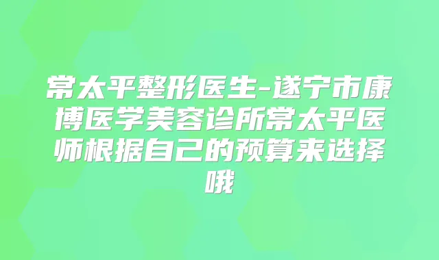 常太平整形医生-遂宁市康博医学美容诊所常太平医师根据自己的预算来选择哦