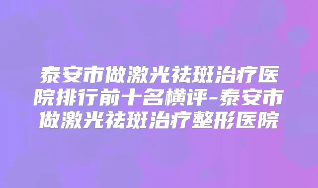泰安市做激光祛斑医院排行前十名横评-泰安市做激光祛斑整形医院