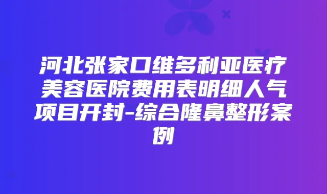 河北张家口维多利亚医疗美容医院费用表明细人气项目开封-综合隆鼻整形案例