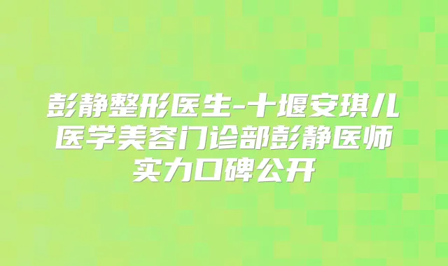 彭静整形医生-十堰安琪儿医学美容门诊部彭静医师实力口碑公开