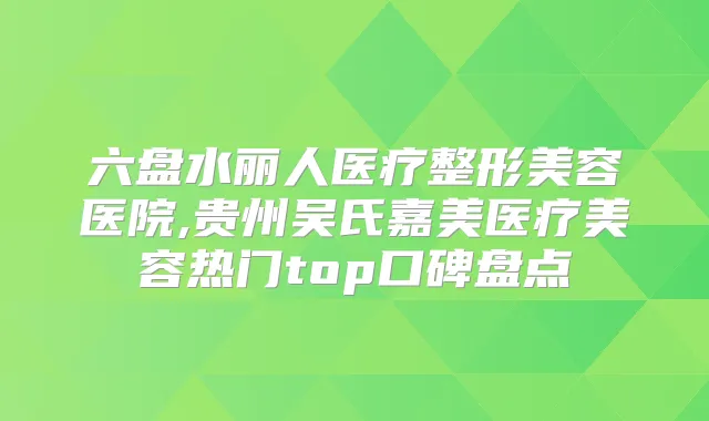 六盘水丽人医疗整形美容医院,贵州吴氏嘉美医疗美容热门top口碑盘点