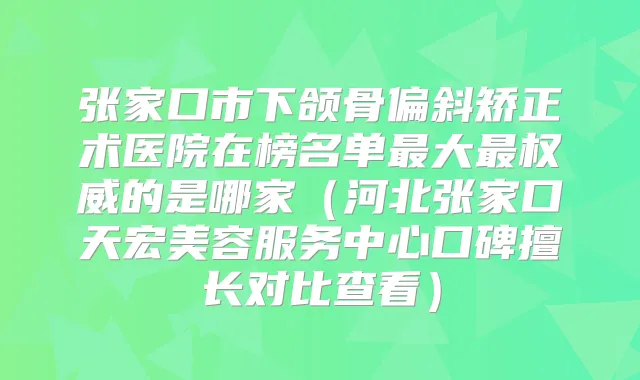 张家口市下颌骨偏斜矫正术医院在榜名单大的是哪家(河北张家口天宏美容服务中心口碑擅长对比查看)