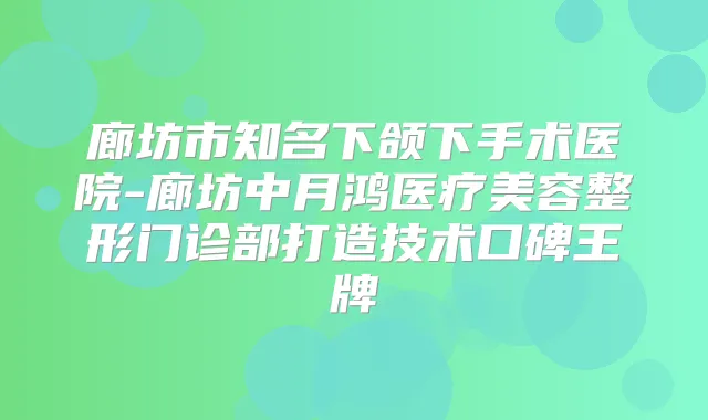 廊坊市知名下颌下手术医院-廊坊中月鸿医疗美容整形门诊部打造技术口碑王牌