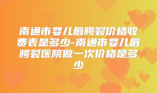 南通市婴儿唇腭裂价格收费表是多少-南通市婴儿唇腭裂医院做一次价格是多少