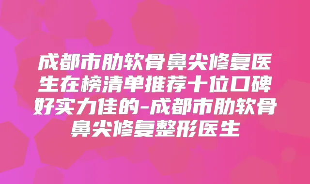 成都市肋软骨鼻尖修复医生在榜清单推荐十位口碑好实力佳的-成都市肋软骨鼻尖修复整形医生