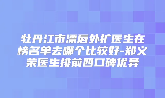 牡丹江市漂唇外扩医生在榜名单去哪个比较好-郑义荣医生排前四口碑优异