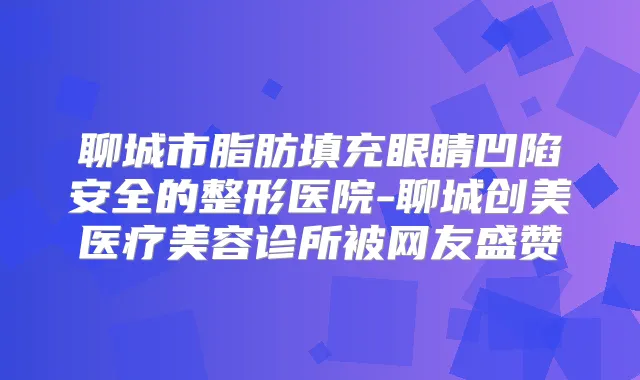 聊城市脂肪填充眼睛凹陷安全的整形医院-聊城创美医疗美容诊所被网友盛赞