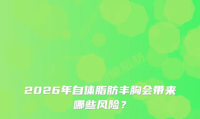 2026年自体脂肪丰胸会带来哪些风险？