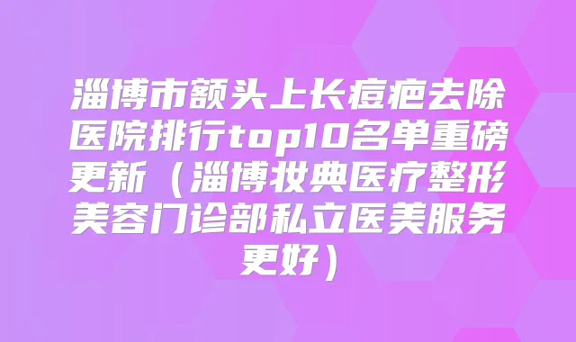 淄博市额头上长痘疤去除医院排行top10名单重磅更新(淄博妆典医疗整形美容门诊部私立医美服务更好)