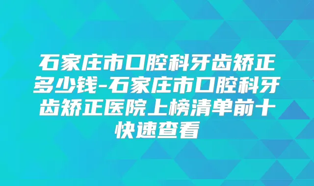 石家庄市口腔科牙齿矫正多少钱-石家庄市口腔科牙齿矫正医院上榜清单前十快速查看