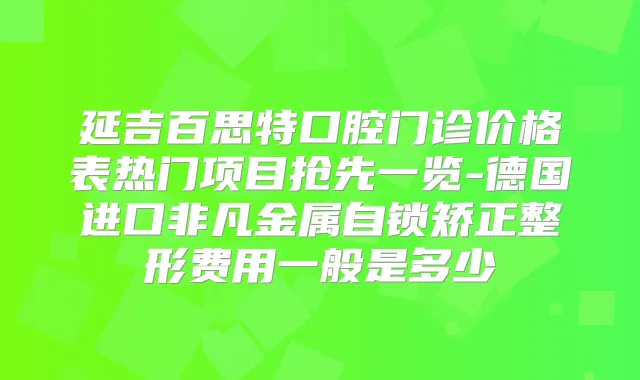 延吉百思特口腔门诊价格表热门项目抢先一览-德国进口非凡金属自锁矫正整形费用一般是多少