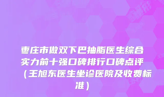 枣庄市做双下巴抽脂医生综合实力前十强口碑排行口碑点评（王旭东医生坐诊医院及收费标准）
