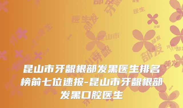昆山市牙龈根部发黑医生排名榜前七位速报-昆山市牙龈根部发黑口腔医生