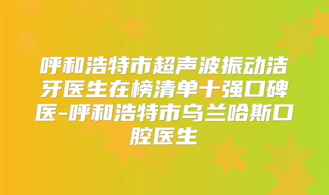 呼和浩特市超声波振动洁牙医生在榜清单十强口碑医-呼和浩特市乌兰哈斯口腔医生