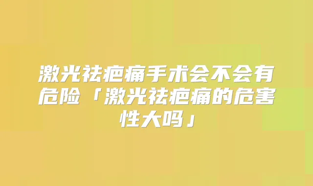 激光祛疤痛手术会不会有危险「激光祛疤痛的危害性大吗」