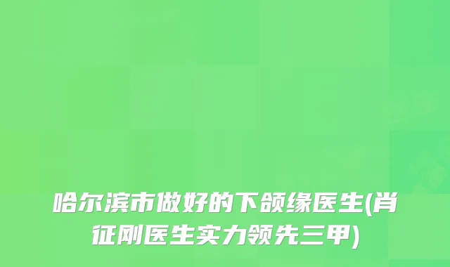 哈尔滨市做好的下颌缘医生(肖征刚医生实力领先三甲)