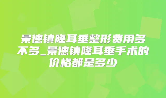 景德镇隆耳垂整形费用多不多_景德镇隆耳垂手术的价格都是多少