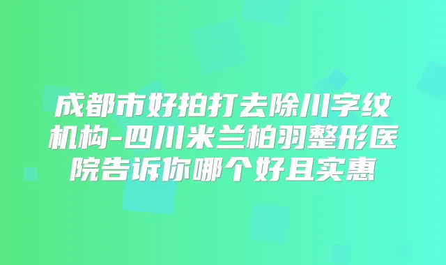 成都市好拍打去除川字纹机构-四川米兰柏羽整形医院告诉你哪个好且实惠