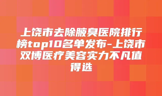 上饶市去除腋臭医院排行榜top10名单发布-上饶市双博医疗美容实力不凡值得选