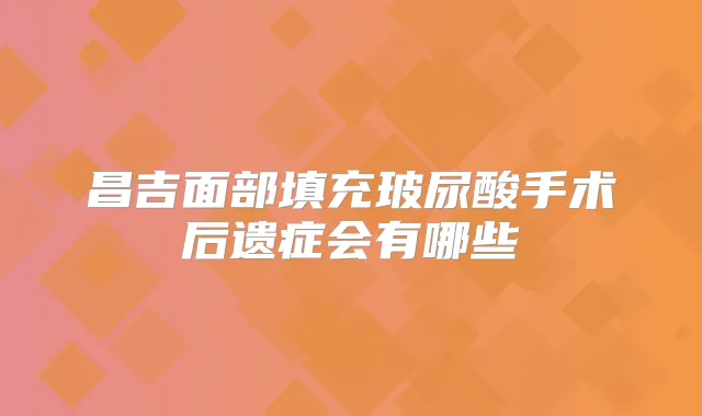 昌吉面部填充玻尿酸手术后遗症会有哪些