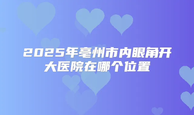2025年亳州市内眼角开大医院在哪个位置