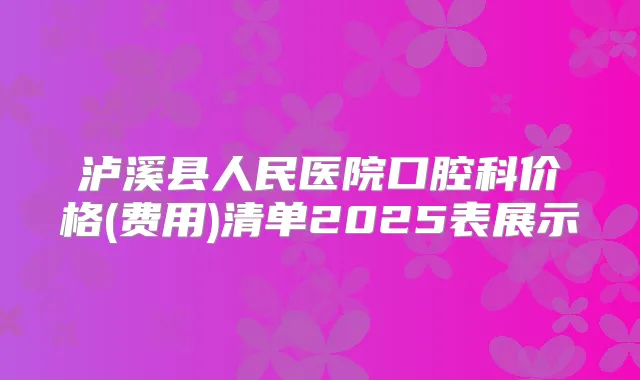 泸溪县人民医院口腔科价格(费用)清单2025表展示