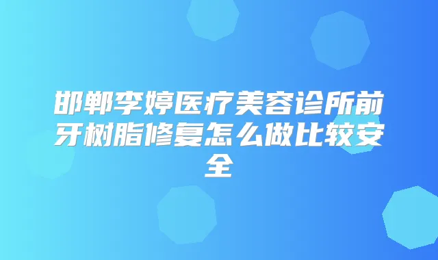 邯郸李婷医疗美容诊所前牙树脂修复怎么做比较安全