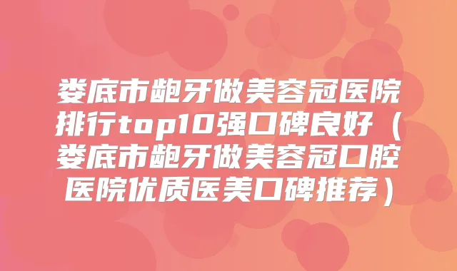娄底市龅牙做美容冠医院排行top10强口碑良好(娄底市龅牙做美容冠口腔医院优质医美口碑推荐)