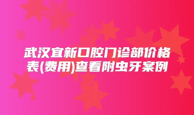 武汉宜新口腔门诊部价格表(费用)查看附虫牙案例