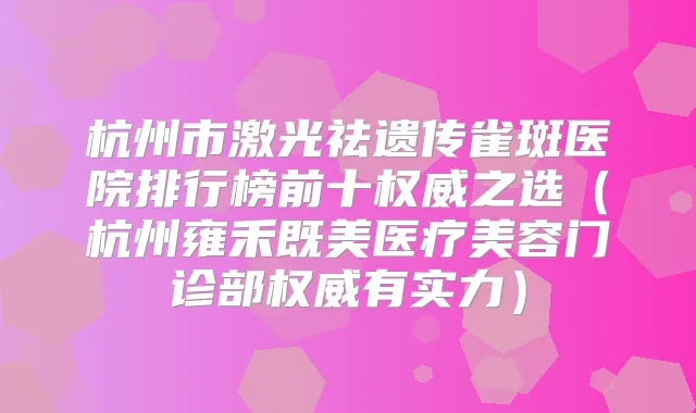 杭州市激光祛遗传雀斑医院排行榜前十之选（杭州雍禾既美医疗美容门诊部有实力）
