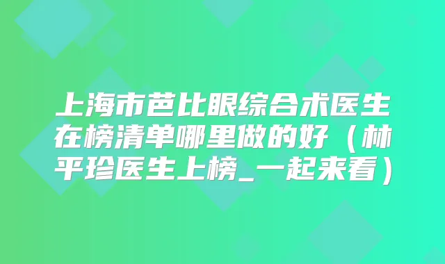 上海市芭比眼综合术医生在榜清单哪里做的好（林平珍医生上榜_一起来看）